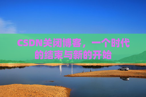 CSDN关闭博客，一个时代的结束与新的开始